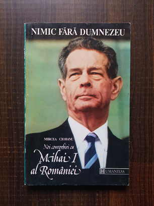 Mircea Ciobanu – Nimic fara Dumnezeu. Noi convorbiri cu Mihai I al Romaniei