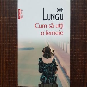 Dan Lungu - Cum sa uiti o femeie