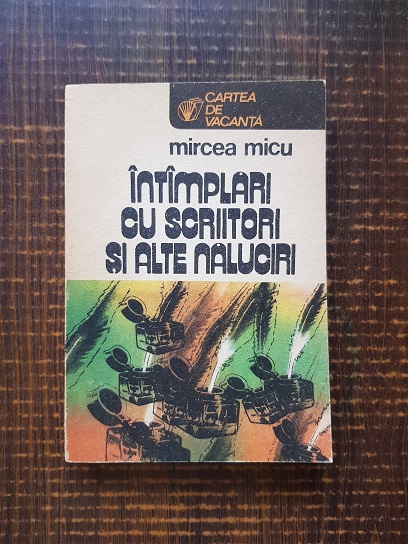 Mircea Micu – Intamplari cu scriitori si alte naluciri
