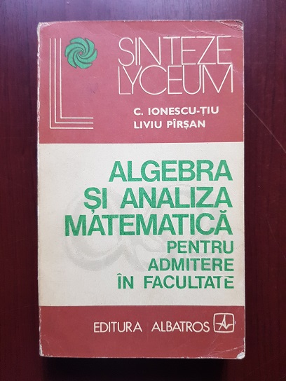 C. Ionescu Tiu, Liviu Pirsan – Algebra si analiza matematica pentru admitere in liceu
