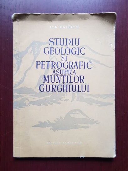 Ion Grigore – Studiu geologic si petrografic asupra Muntilor Gurghiului