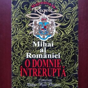Regele Mihai al Romaniei - O domnie intrerupta. Convorbiri cu Philippe Viguie Desplaces
